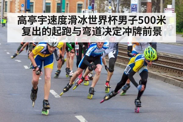 高亭宇速度滑冰世界杯男子500米复出的起跑与弯道决定冲牌前景