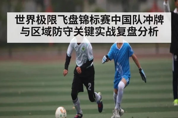 世界极限飞盘锦标赛中国队冲牌与区域防守关键实战复盘分析